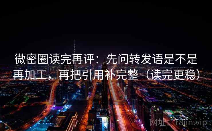 微密圈读完再评：先问转发语是不是再加工，再把引用补完整（读完更稳）