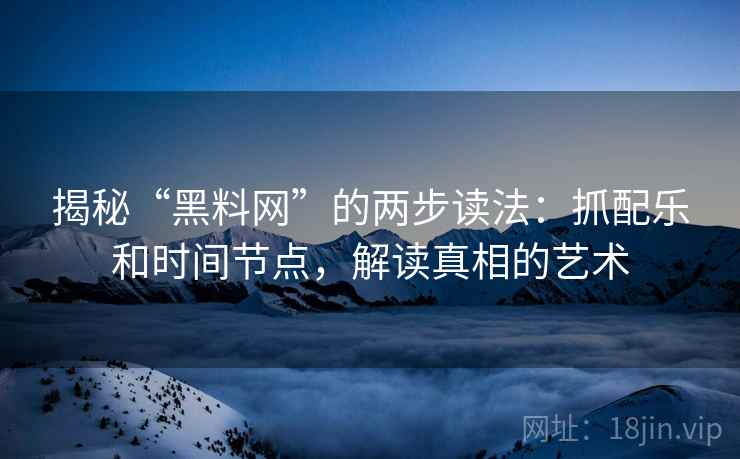 揭秘“黑料网”的两步读法：抓配乐和时间节点，解读真相的艺术