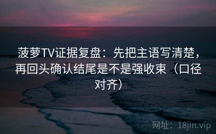 菠萝TV证据复盘：先把主语写清楚，再回头确认结尾是不是强收束（口径对齐）