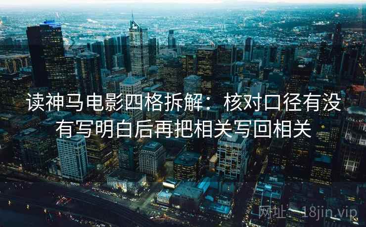读神马电影四格拆解：核对口径有没有写明白后再把相关写回相关