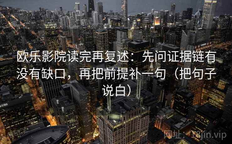 欧乐影院读完再复述：先问证据链有没有缺口，再把前提补一句（把句子说白）