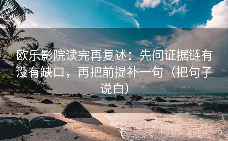 欧乐影院读完再复述：先问证据链有没有缺口，再把前提补一句（把句子说白）