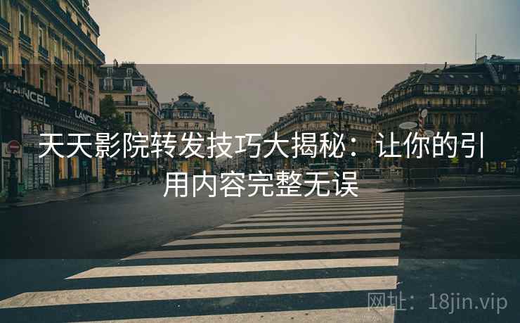 天天影院转发技巧大揭秘：让你的引用内容完整无误