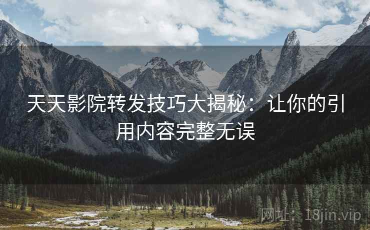 天天影院转发技巧大揭秘：让你的引用内容完整无误
