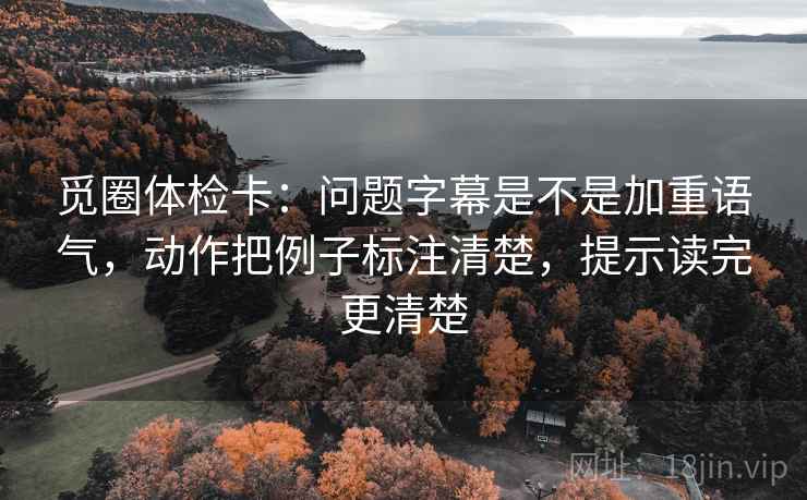 觅圈体检卡：问题字幕是不是加重语气，动作把例子标注清楚，提示读完更清楚