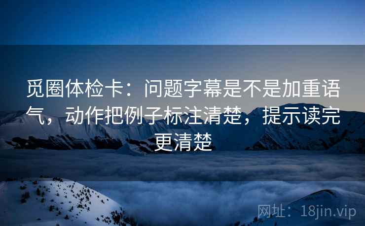 觅圈体检卡：问题字幕是不是加重语气，动作把例子标注清楚，提示读完更清楚