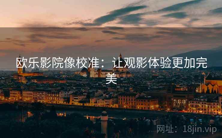 欧乐影院像校准：让观影体验更加完美