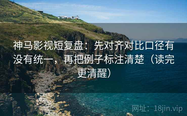神马影视短复盘：先对齐对比口径有没有统一，再把例子标注清楚（读完更清醒）
