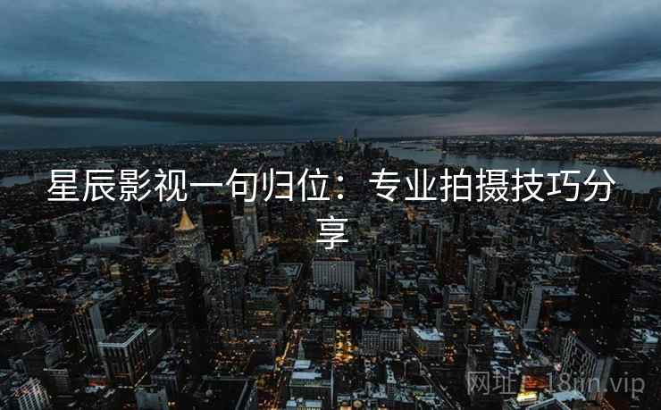 星辰影视一句归位：专业拍摄技巧分享
