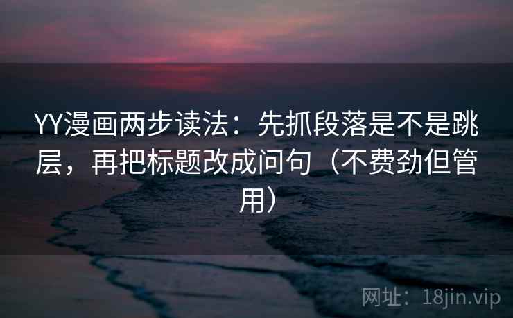 YY漫画两步读法：先抓段落是不是跳层，再把标题改成问句（不费劲但管用）