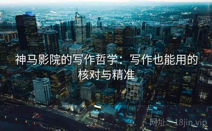 神马影院的写作哲学：写作也能用的核对与精准