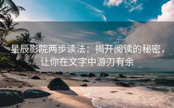 星辰影院两步读法：揭开阅读的秘密，让你在文字中游刃有余
