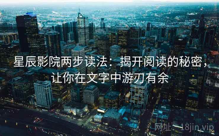 星辰影院两步读法：揭开阅读的秘密，让你在文字中游刃有余