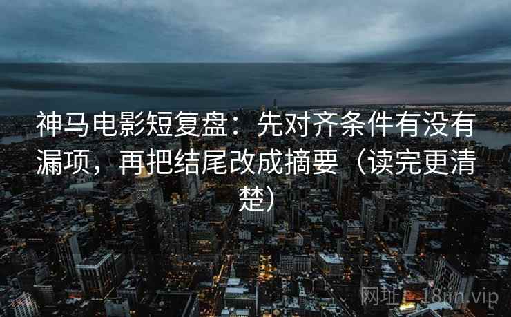神马电影短复盘：先对齐条件有没有漏项，再把结尾改成摘要（读完更清楚）