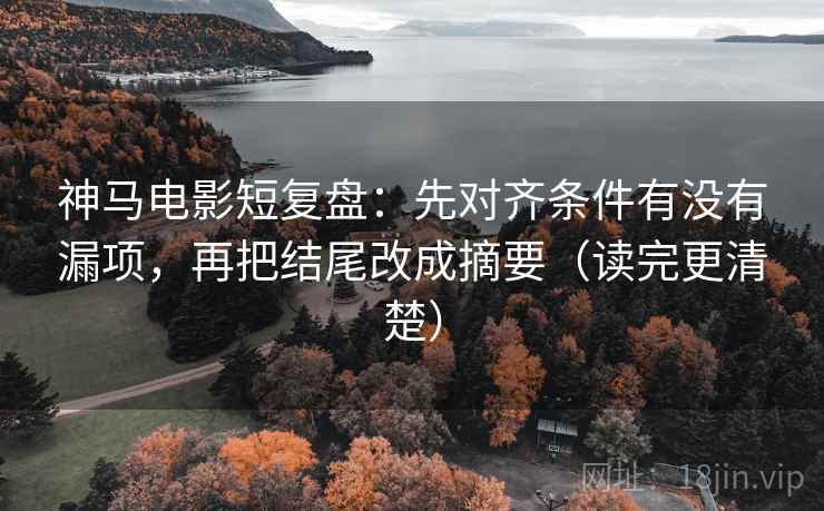 神马电影短复盘：先对齐条件有没有漏项，再把结尾改成摘要（读完更清楚）