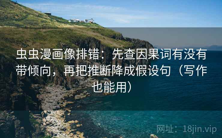 虫虫漫画像排错：先查因果词有没有带倾向，再把推断降成假设句（写作也能用）