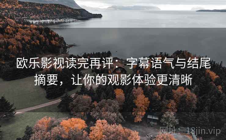 欧乐影视读完再评：字幕语气与结尾摘要，让你的观影体验更清晰