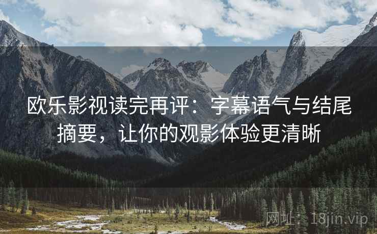 欧乐影视读完再评：字幕语气与结尾摘要，让你的观影体验更清晰
