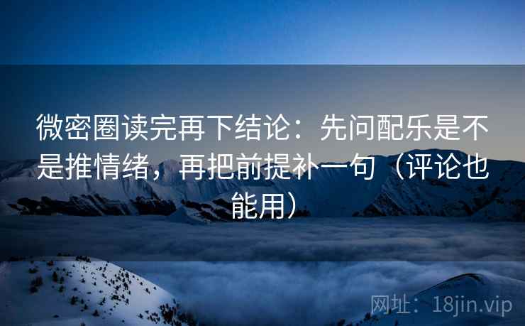 微密圈读完再下结论：先问配乐是不是推情绪，再把前提补一句（评论也能用）