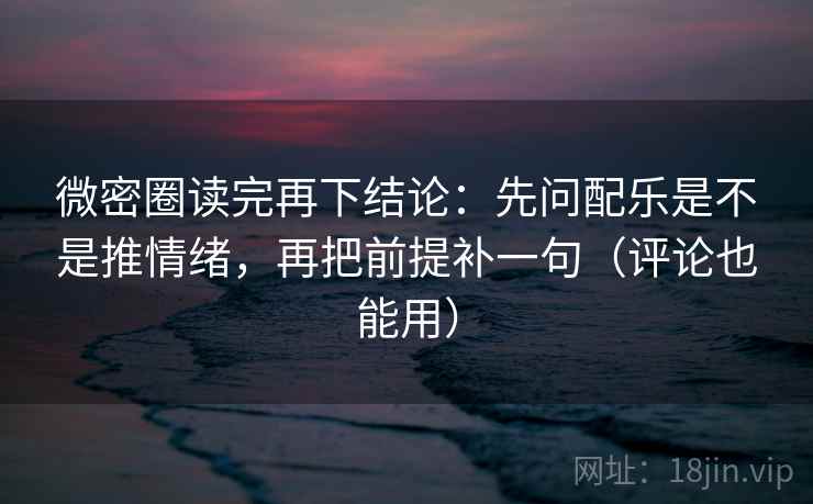 微密圈读完再下结论：先问配乐是不是推情绪，再把前提补一句（评论也能用）