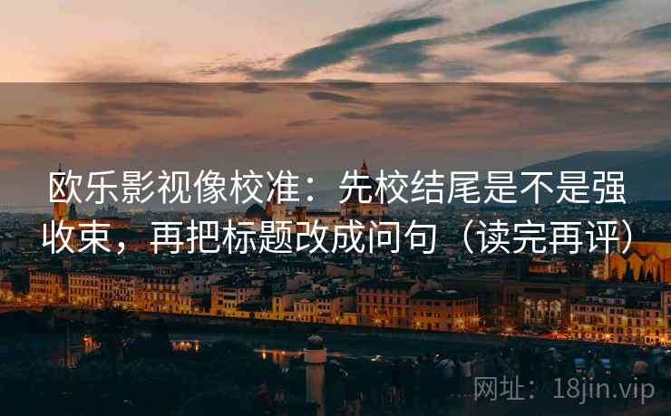 欧乐影视像校准：先校结尾是不是强收束，再把标题改成问句（读完再评）