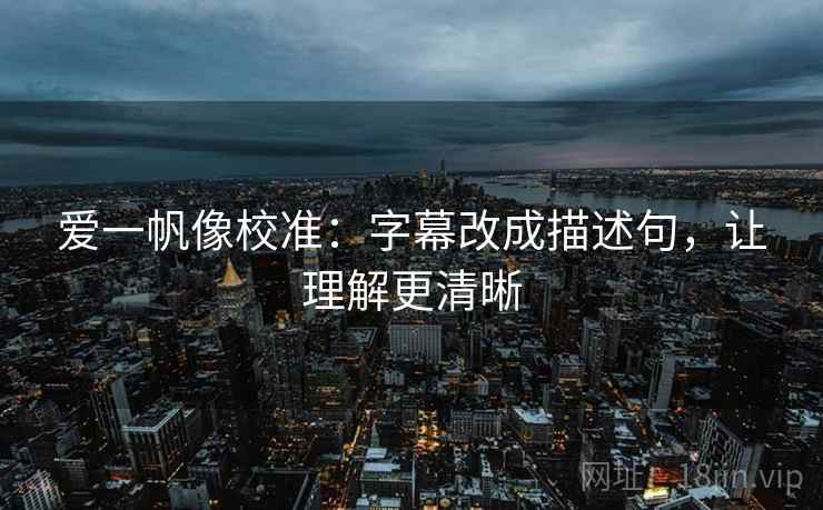 爱一帆像校准：字幕改成描述句，让理解更清晰