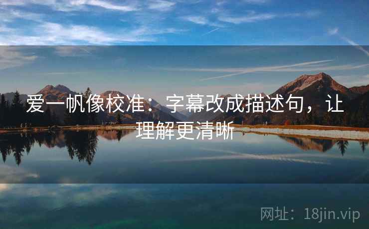 爱一帆像校准：字幕改成描述句，让理解更清晰