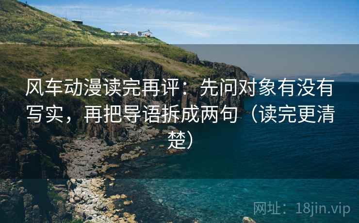风车动漫读完再评：先问对象有没有写实，再把导语拆成两句（读完更清楚）