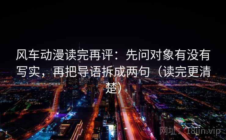 风车动漫读完再评：先问对象有没有写实，再把导语拆成两句（读完更清楚）
