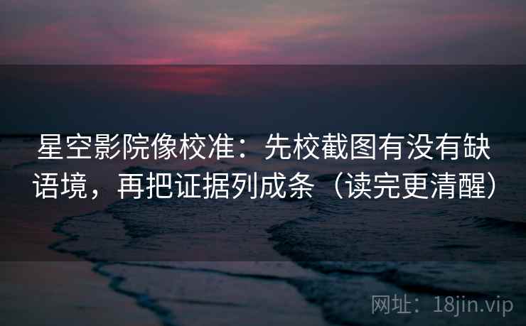 星空影院像校准：先校截图有没有缺语境，再把证据列成条（读完更清醒）