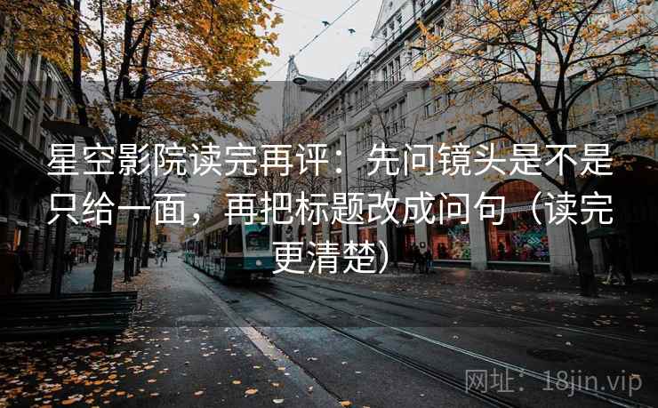 星空影院读完再评：先问镜头是不是只给一面，再把标题改成问句（读完更清楚）