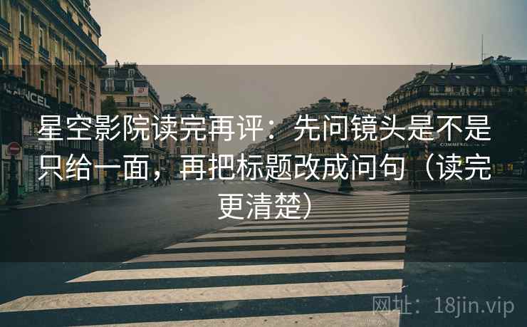星空影院读完再评：先问镜头是不是只给一面，再把标题改成问句（读完更清楚）