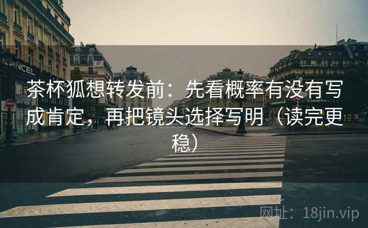 茶杯狐想转发前：先看概率有没有写成肯定，再把镜头选择写明（读完更稳）
