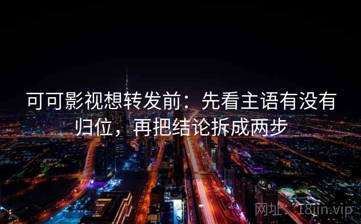 可可影视想转发前：先看主语有没有归位，再把结论拆成两步