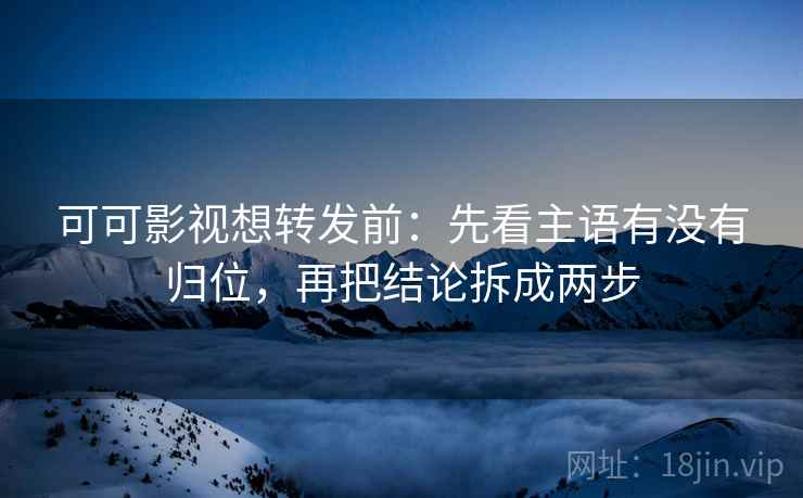 可可影视想转发前：先看主语有没有归位，再把结论拆成两步