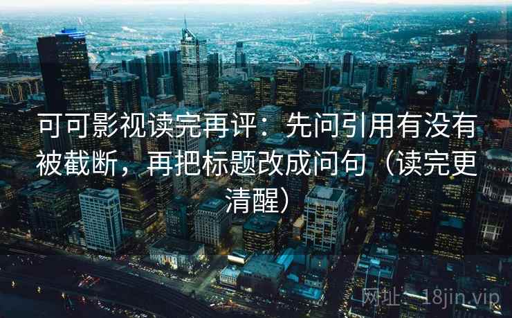 可可影视读完再评：先问引用有没有被截断，再把标题改成问句（读完更清醒）