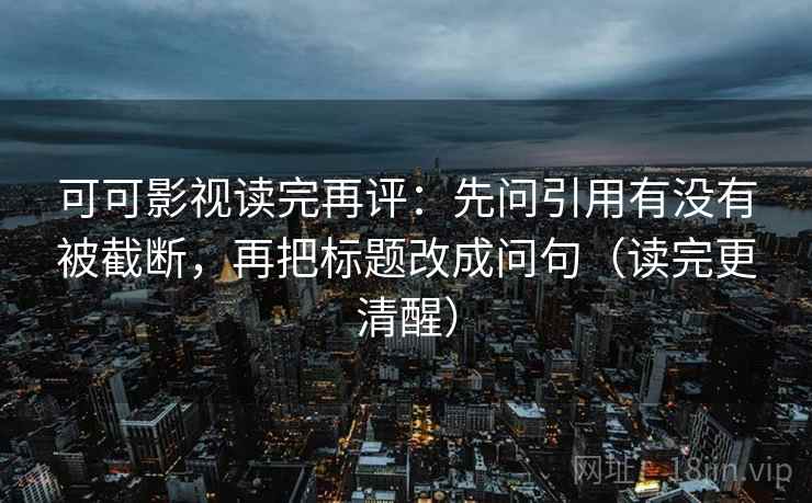 可可影视读完再评：先问引用有没有被截断，再把标题改成问句（读完更清醒）