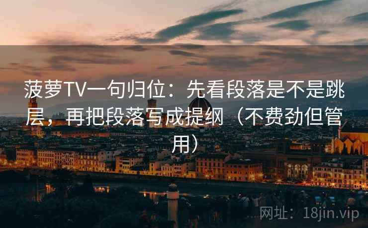 菠萝TV一句归位：先看段落是不是跳层，再把段落写成提纲（不费劲但管用）