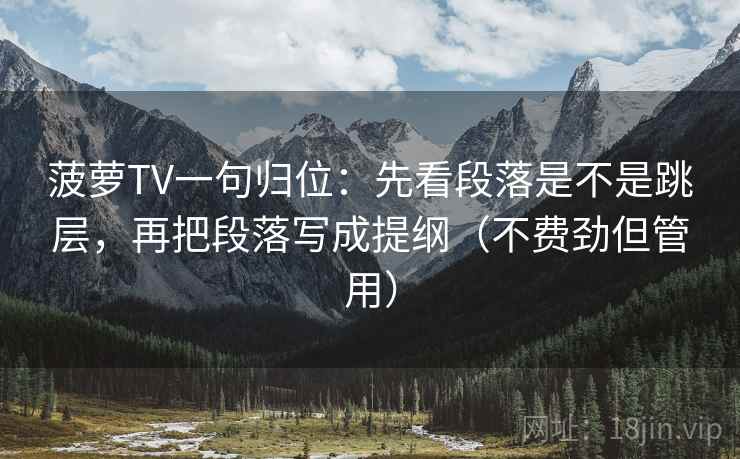 菠萝TV一句归位：先看段落是不是跳层，再把段落写成提纲（不费劲但管用）