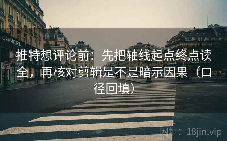 推特想评论前：先把轴线起点终点读全，再核对剪辑是不是暗示因果（口径回填）