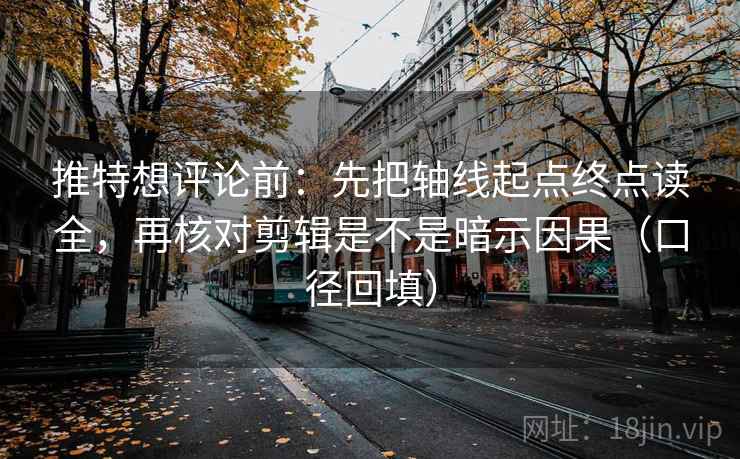 推特想评论前：先把轴线起点终点读全，再核对剪辑是不是暗示因果（口径回填）