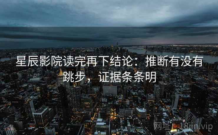 星辰影院读完再下结论：推断有没有跳步，证据条条明