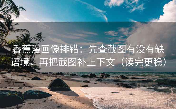 香蕉漫画像排错：先查截图有没有缺语境，再把截图补上下文（读完更稳）