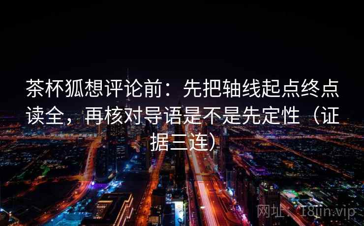 茶杯狐想评论前：先把轴线起点终点读全，再核对导语是不是先定性（证据三连）