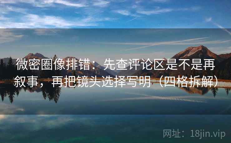 微密圈像排错：先查评论区是不是再叙事，再把镜头选择写明（四格拆解）