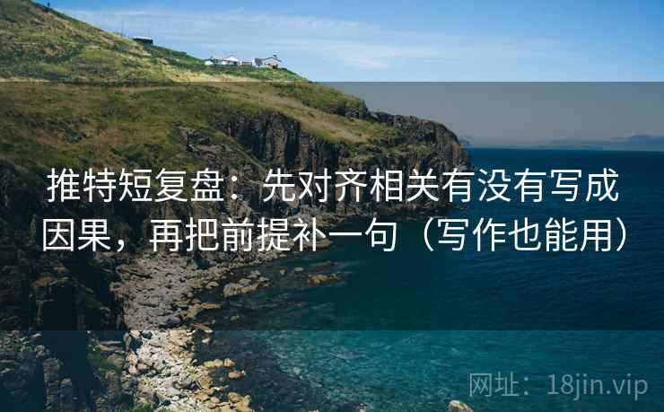 推特短复盘：先对齐相关有没有写成因果，再把前提补一句（写作也能用）