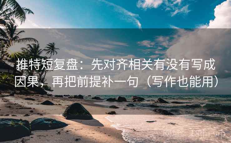推特短复盘：先对齐相关有没有写成因果，再把前提补一句（写作也能用）