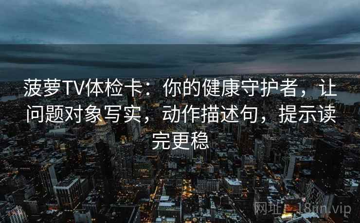 菠萝TV体检卡：你的健康守护者，让问题对象写实，动作描述句，提示读完更稳