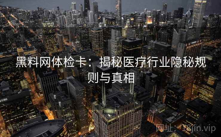 黑料网体检卡：揭秘医疗行业隐秘规则与真相