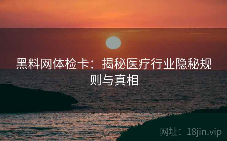 黑料网体检卡：揭秘医疗行业隐秘规则与真相